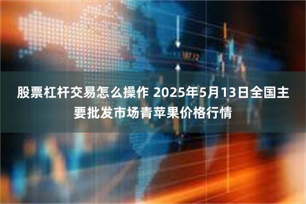 股票杠杆交易怎么操作 2025年5月13日全国主要批发市场青苹果价格行情