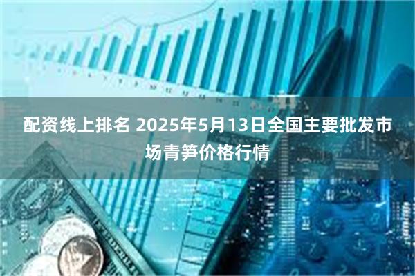 配资线上排名 2025年5月13日全国主要批发市场青笋价格行情