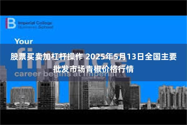 股票买卖加杠杆操作 2025年5月13日全国主要批发市场青椒价格行情
