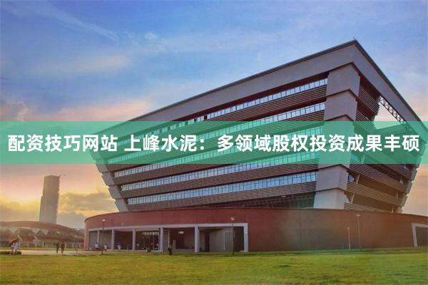 配资技巧网站 上峰水泥：多领域股权投资成果丰硕