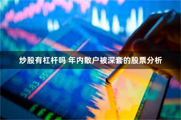炒股有杠杆吗 年内散户被深套的股票分析