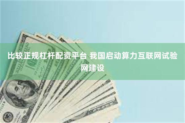 比较正规杠杆配资平台 我国启动算力互联网试验网建设