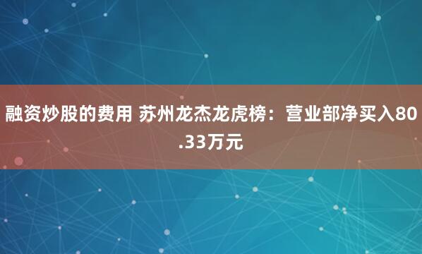 融资炒股的费用 苏州龙杰龙虎榜：营业部净买入80.33万元