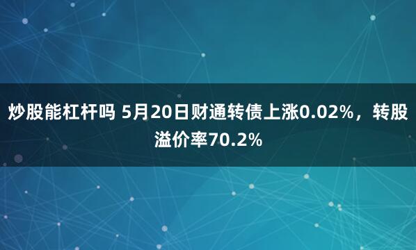 炒股能杠杆吗 5月20日财通转债上涨0.02%，转股溢价率70.2%