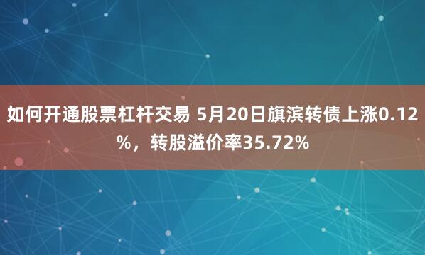 如何开通股票杠杆交易 5月20日旗滨转债上涨0.12%，转股溢价率35.72%