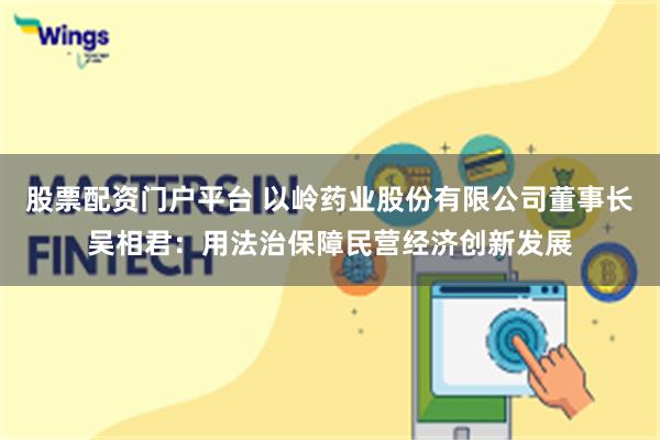 股票配资门户平台 以岭药业股份有限公司董事长吴相君：用法治保障民营经济创新发展