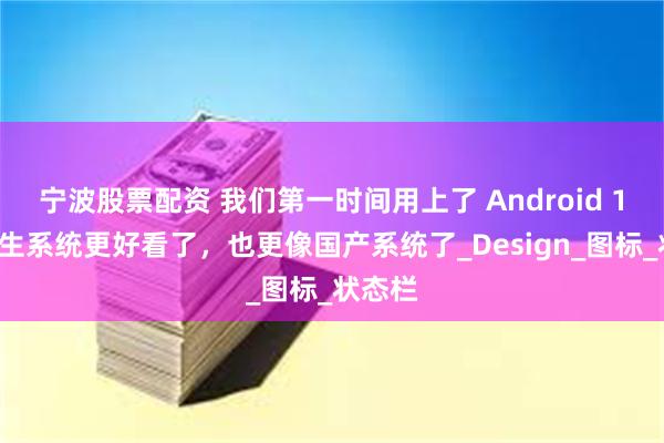 宁波股票配资 我们第一时间用上了 Android 16：原生系统更好看了，也更像国产系统了_Design_图标_状态栏