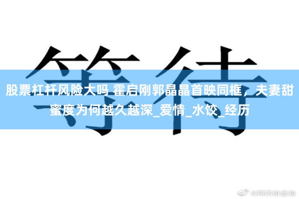 股票杠杆风险大吗 霍启刚郭晶晶首映同框，夫妻甜蜜度为何越久越深_爱情_水饺_经历