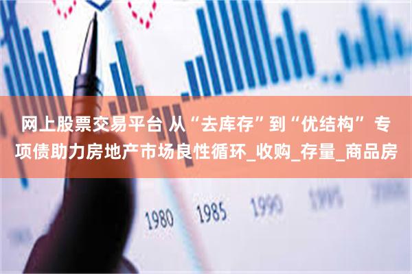 网上股票交易平台 从“去库存”到“优结构” 专项债助力房地产市场良性循环_收购_存量_商品房