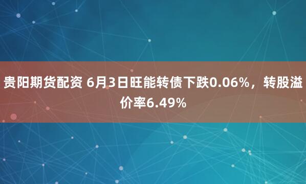 贵阳期货配资 6月3日旺能转债下跌0.06%，转股溢价率6.49%