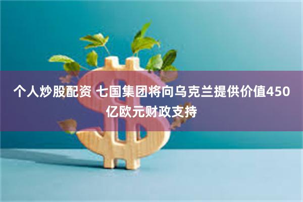 个人炒股配资 七国集团将向乌克兰提供价值450亿欧元财政支持