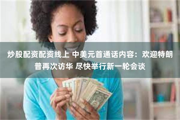 炒股配资配资线上 中美元首通话内容：欢迎特朗普再次访华 尽快举行新一轮会谈