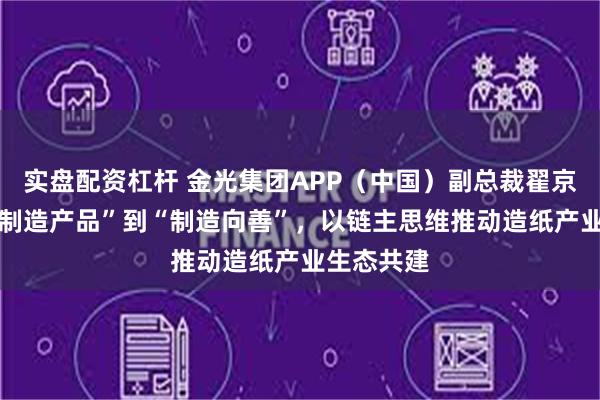 实盘配资杠杆 金光集团APP（中国）副总裁翟京丽： 从“制造产品”到“制造向善”，以链主思维推动造纸产业生态共建