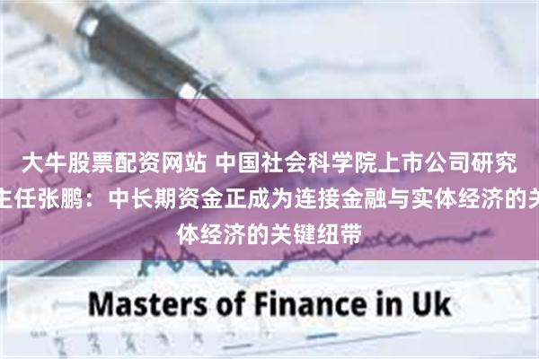 大牛股票配资网站 中国社会科学院上市公司研究中心副主任张鹏：中长期资金正成为连接金融与实体经济的关键纽带