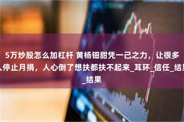 5万炒股怎么加杠杆 黄杨钿甜凭一己之力，让很多人停止月捐，人心倒了想扶都扶不起来_耳环_信任_结果