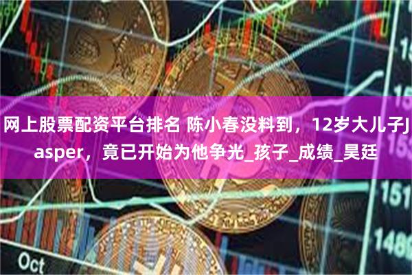 网上股票配资平台排名 陈小春没料到，12岁大儿子Jasper，竟已开始为他争光_孩子_成绩_昊廷