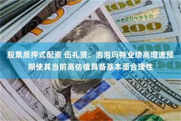 股票质押式配资 伍礼贤:泡泡玛特业绩高增速预期使其当前高估值具备基本面合理性