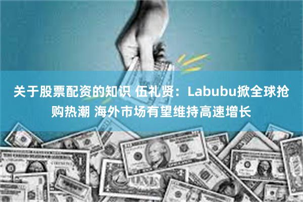 关于股票配资的知识 伍礼贤:Labubu掀全球抢购热潮 海外市场有望维持高速增长