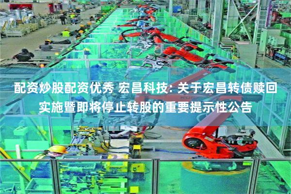 配资炒股配资优秀 宏昌科技: 关于宏昌转债赎回实施暨即将停止转股的重要提示性公告