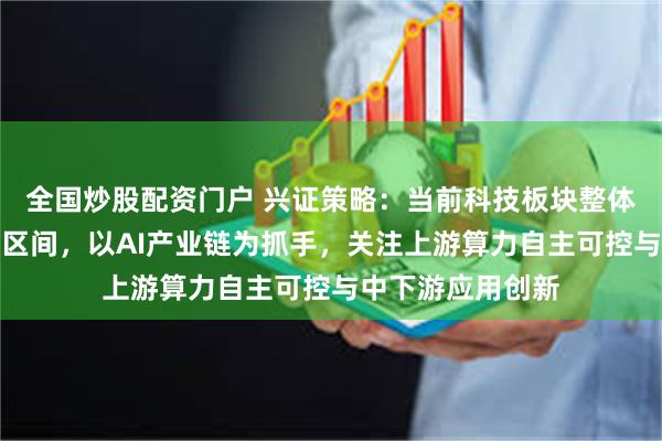 全国炒股配资门户 兴证策略：当前科技板块整体仍处于高性价比区间，以AI产业链为抓手，关注上游算力自主可控与中下游应用创新