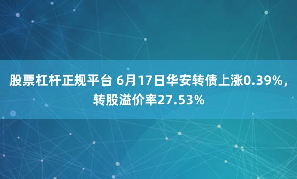 股票杠杆正规平台 6月17日华安转债上涨0.39%，转股溢价率27.53%