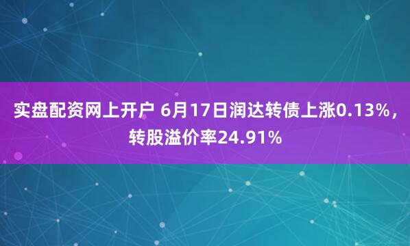 实盘配资网上开户 6月17日润达转债上涨0.13%，转股溢价率24.91%