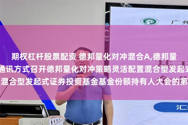 期权杠杆股票配资 德邦量化对冲混合A,德邦量化对冲混合C: 关于以通讯方式召开德邦量化对冲策略灵活配置混合型发起式证券投资基金基金份额持有人大会的第一次提示性公告