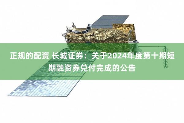 正规的配资 长城证券：关于2024年度第十期短期融资券兑付完成的公告