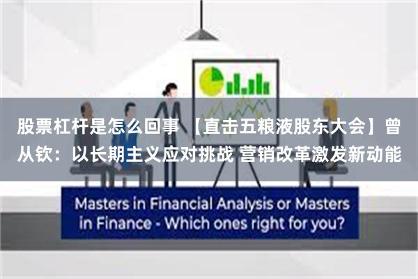股票杠杆是怎么回事 【直击五粮液股东大会】曾从钦：以长期主义应对挑战 营销改革激发新动能