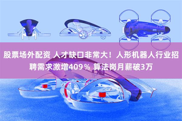 股票场外配资 人才缺口非常大！人形机器人行业招聘需求激增409％ 算法岗月薪破3万