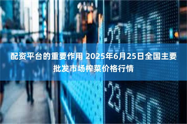 配资平台的重要作用 2025年6月25日全国主要批发市场榨菜价格行情