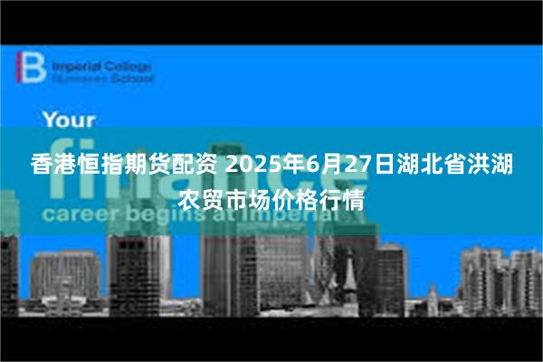 香港恒指期货配资 2025年6月27日湖北省洪湖农贸市场价格行情