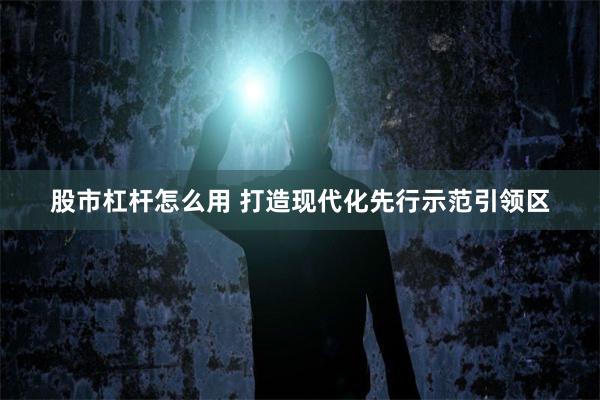 股市杠杆怎么用 打造现代化先行示范引领区