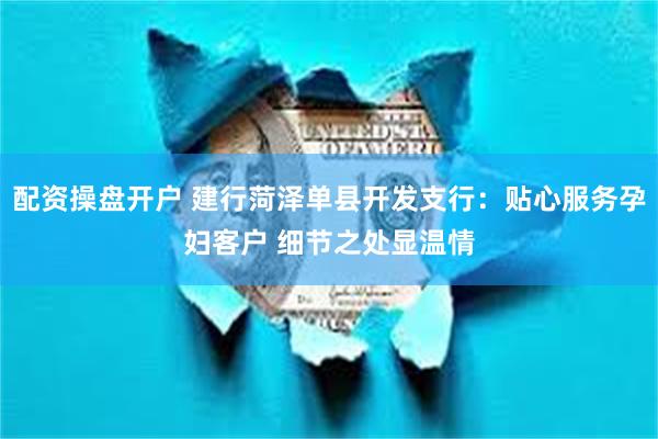 配资操盘开户 建行菏泽单县开发支行：贴心服务孕妇客户 细节之处显温情