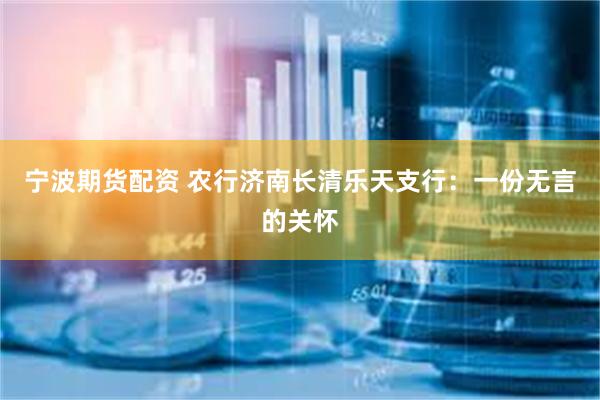 宁波期货配资 农行济南长清乐天支行：一份无言的关怀