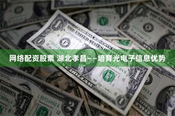 网络配资股票 湖北孝昌——培育光电子信息优势