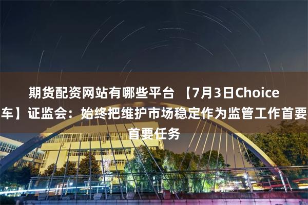 期货配资网站有哪些平台 【7月3日Choice早班车】证监会：始终把维护市场稳定作为监管工作首要任务