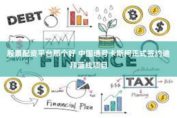 股票配资平台那个好 中国通号卡斯柯正式签约迪拜蓝线项目