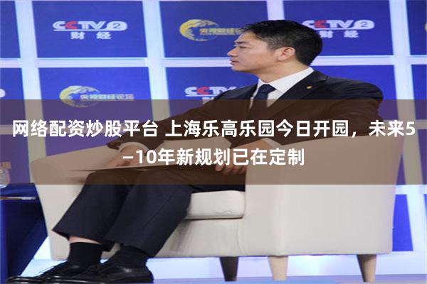 网络配资炒股平台 上海乐高乐园今日开园，未来5—10年新规划已在定制