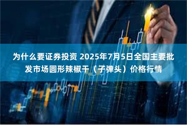 为什么要证券投资 2025年7月5日全国主要批发市场圆形辣椒干（子弹头）价格行情