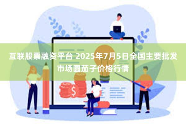 互联股票融资平台 2025年7月5日全国主要批发市场圆茄子价格行情