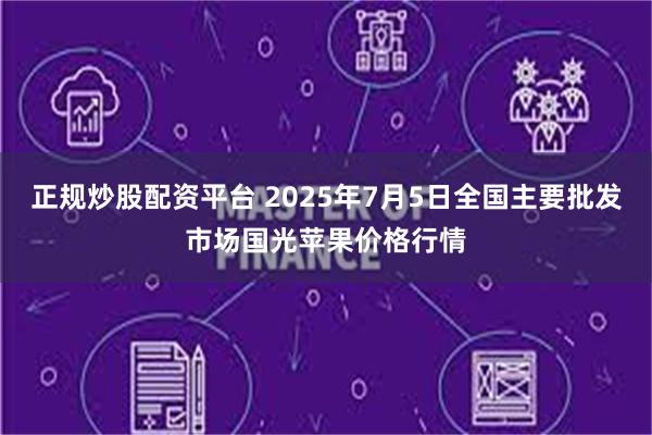 正规炒股配资平台 2025年7月5日全国主要批发市场国光苹果价格行情
