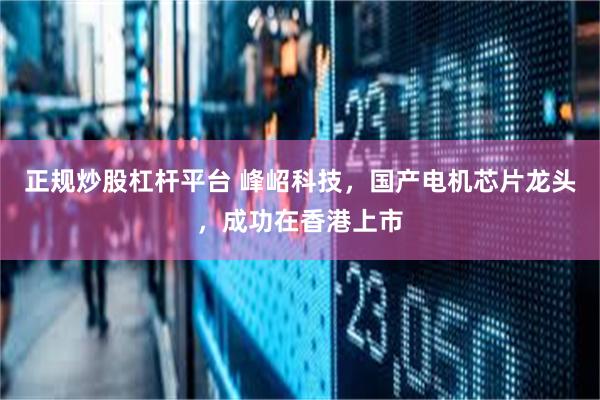 正规炒股杠杆平台 峰岹科技，国产电机芯片龙头，成功在香港上市