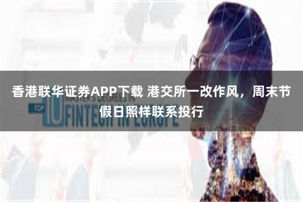 香港联华证券APP下载 港交所一改作风，周末节假日照样联系投行