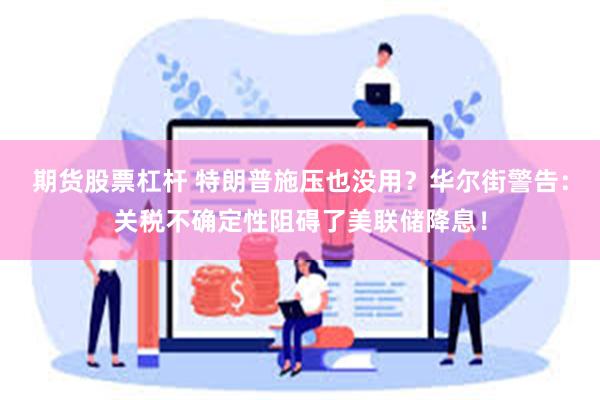 期货股票杠杆 特朗普施压也没用？华尔街警告：关税不确定性阻碍了美联储降息！