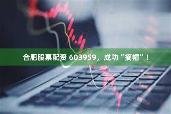 合肥股票配资 603959，成功“摘帽”！