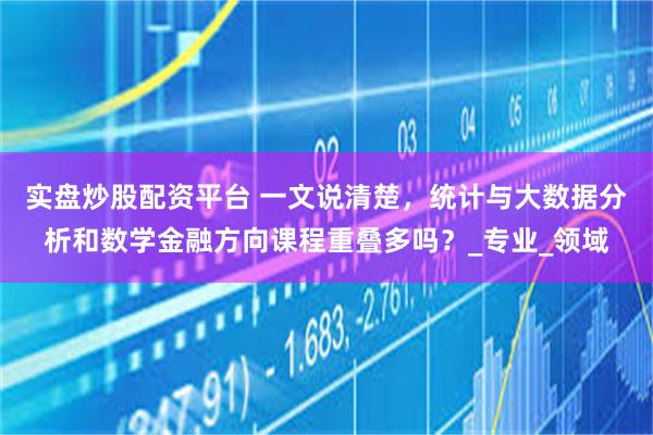 实盘炒股配资平台 一文说清楚，统计与大数据分析和数学金融方向课程重叠多吗？_专业_领域