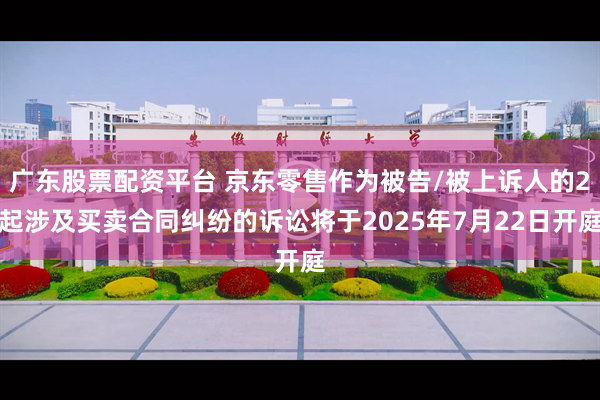 广东股票配资平台 京东零售作为被告/被上诉人的2起涉及买卖合同纠纷的诉讼将于2025年7月22日开庭