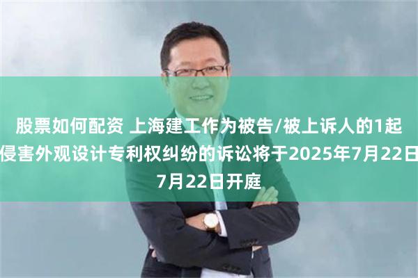 股票如何配资 上海建工作为被告/被上诉人的1起涉及侵害外观设计专利权纠纷的诉讼将于2025年7月22日开庭
