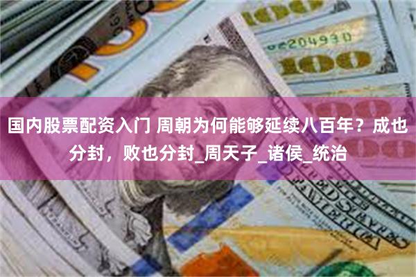 国内股票配资入门 周朝为何能够延续八百年？成也分封，败也分封_周天子_诸侯_统治